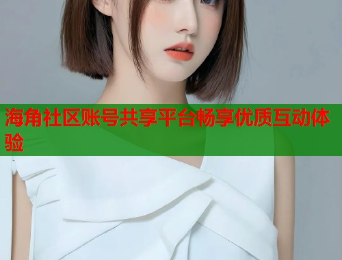 海角社区账号共享平台畅享优质互动体验  第1张
