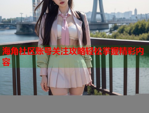 海角社区账号关注攻略轻松掌握精彩内容  第2张