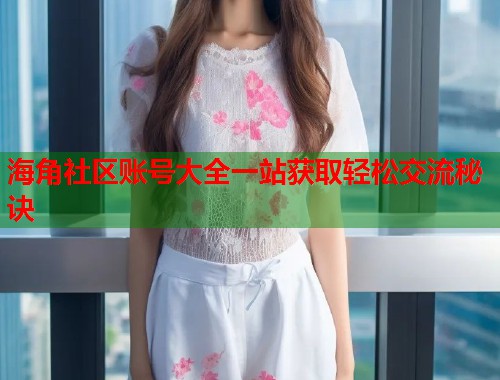 海角社区账号大全一站获取轻松交流秘诀  第1张