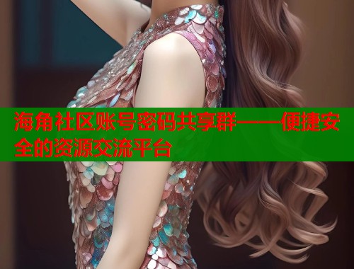 海角社区账号密码共享群——便捷安全的资源交流平台  第2张