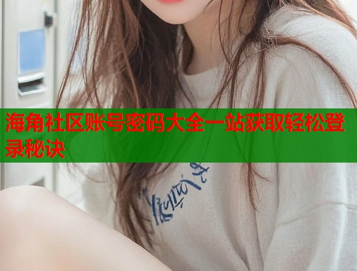 海角社区账号密码大全一站获取轻松登录秘诀  第2张