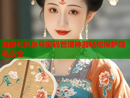 海角社区账号密码管理神器轻松保护隐私安全  第1张