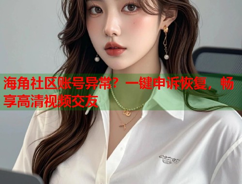 海角社区账号异常？一键申诉恢复，畅享高清视频交友  第1张