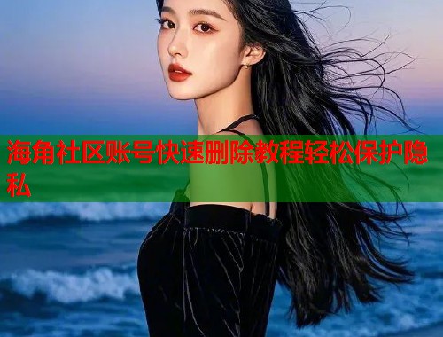 海角社区账号快速删除教程轻松保护隐私  第1张