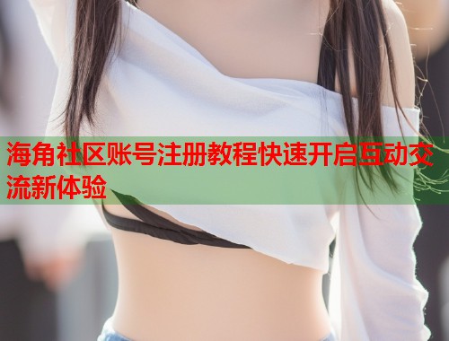 海角社区账号注册教程快速开启互动交流新体验  第2张