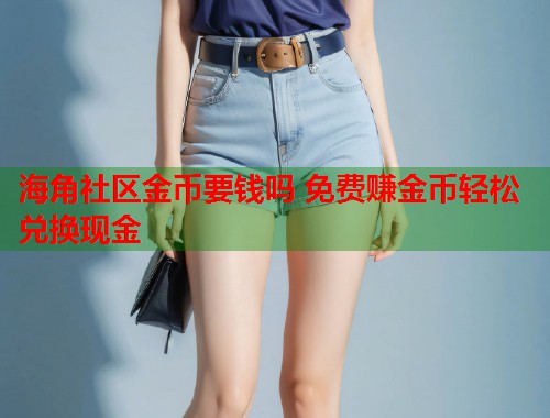 海角社区金币要钱吗 免费赚金币轻松兑换现金  第1张