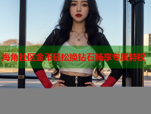 海角社区金币轻松换钻石畅享专属特权  第2张