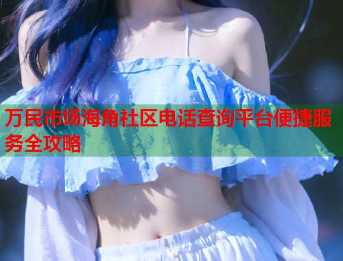 万民市场海角社区电话查询平台便捷服务全攻略  第1张