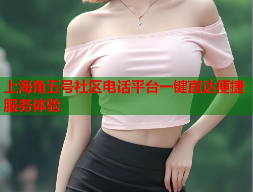 上海角五号社区电话平台一键直达便捷服务体验  第1张