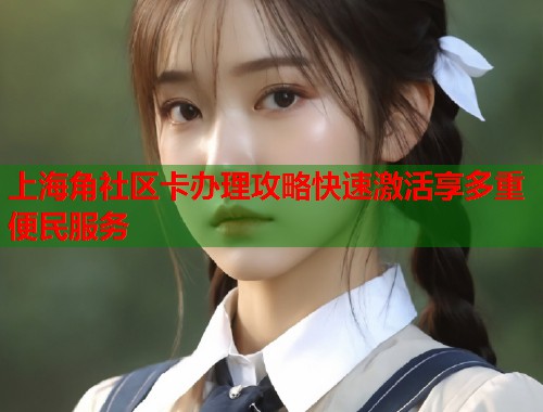 上海角社区卡办理攻略快速激活享多重便民服务  第1张