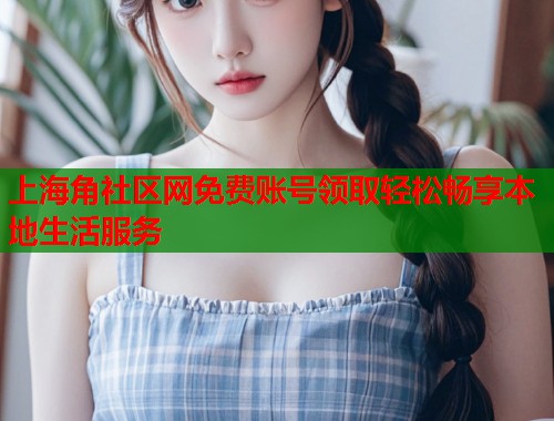 上海角社区网免费账号领取轻松畅享本地生活服务  第1张