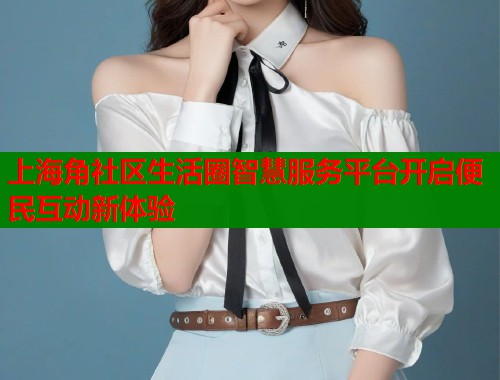 上海角社区生活圈智慧服务平台开启便民互动新体验  第1张