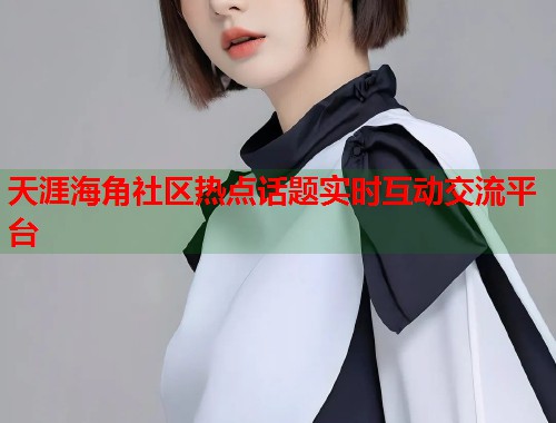 天涯海角社区热点话题实时互动交流平台  第1张