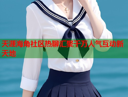 天涯海角社区热聊汇聚千万人气互动新天地  第2张