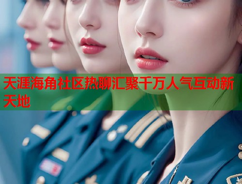 天涯海角社区热聊汇聚千万人气互动新天地  第1张
