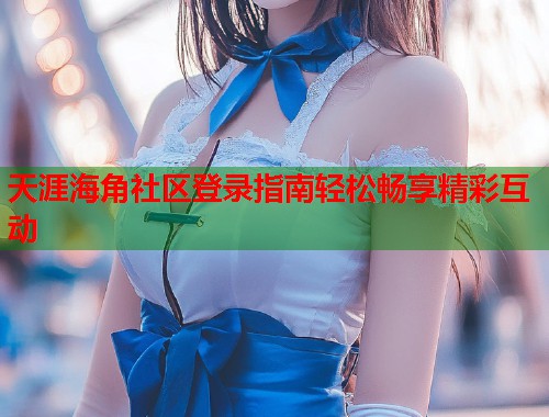 天涯海角社区登录指南轻松畅享精彩互动  第1张