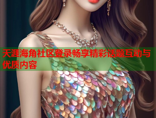 天涯海角社区登录畅享精彩话题互动与优质内容  第1张