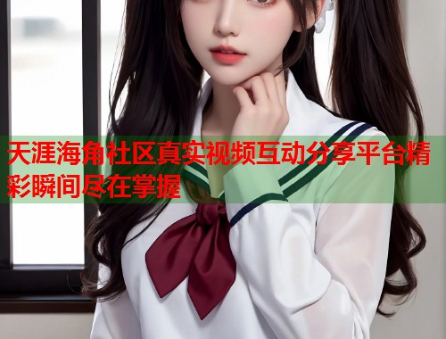 天涯海角社区真实视频互动分享平台精彩瞬间尽在掌握  第1张