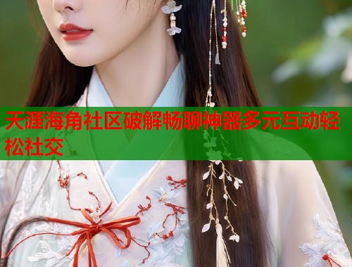 天涯海角社区破解畅聊神器多元互动轻松社交  第1张