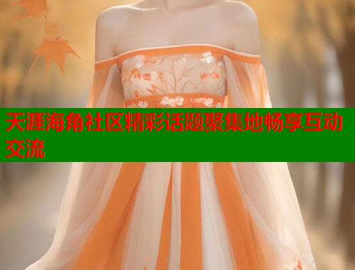 天涯海角社区精彩话题聚集地畅享互动交流  第2张