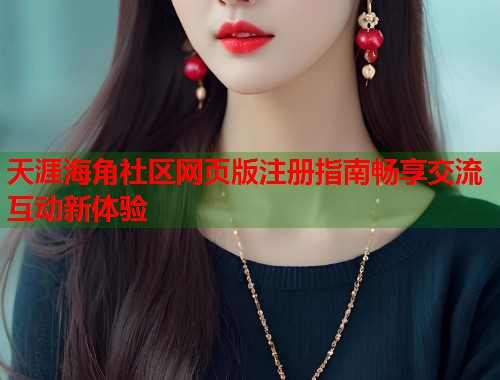 天涯海角社区网页版注册指南畅享交流互动新体验  第2张