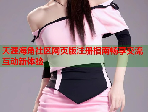天涯海角社区网页版注册指南畅享交流互动新体验  第1张