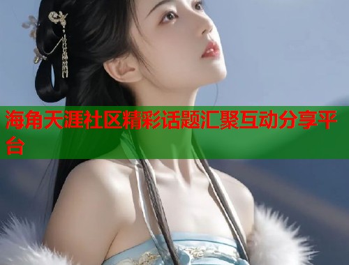 海角天涯社区精彩话题汇聚互动分享平台  第1张