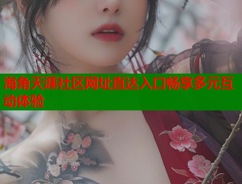 海角天涯社区网址直达入口畅享多元互动体验  第1张