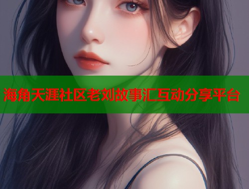 海角天涯社区老刘故事汇互动分享平台  第1张