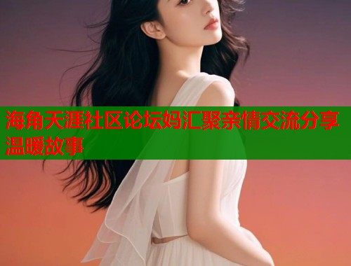 海角天涯社区论坛妈汇聚亲情交流分享温暖故事  第1张