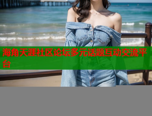 海角天涯社区论坛多元话题互动交流平台  第1张