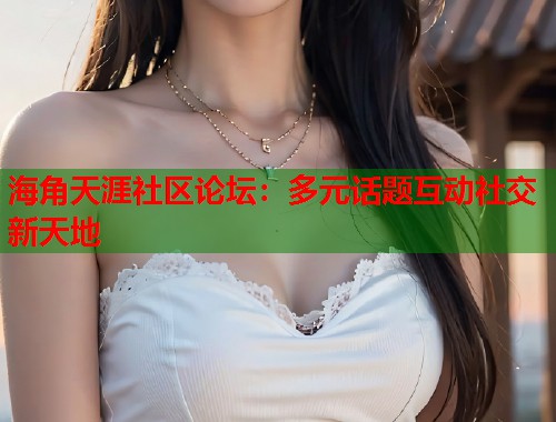 海角天涯社区论坛：多元话题互动社交新天地  第1张