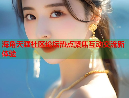 海角天涯社区论坛热点聚焦互动交流新体验  第1张