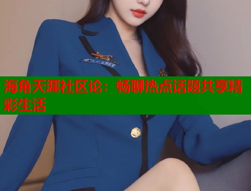 海角天涯社区论：畅聊热点话题共享精彩生活  第1张