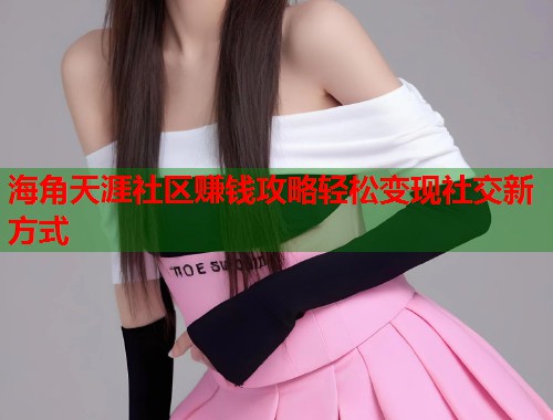 海角天涯社区赚钱攻略轻松变现社交新方式  第1张