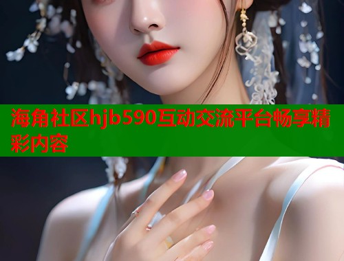 海角社区hjb590互动交流平台畅享精彩内容  第1张