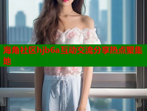 海角社区hjb6a互动交流分享热点聚集地  第1张