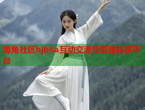 海角社区hjb6a互动交流与资源共享平台  第1张