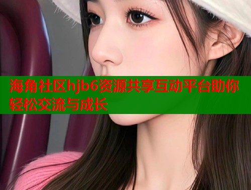 海角社区hjb6资源共享互动平台助你轻松交流与成长  第1张