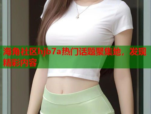 海角社区hjb7a热门话题聚集地，发现精彩内容  第1张