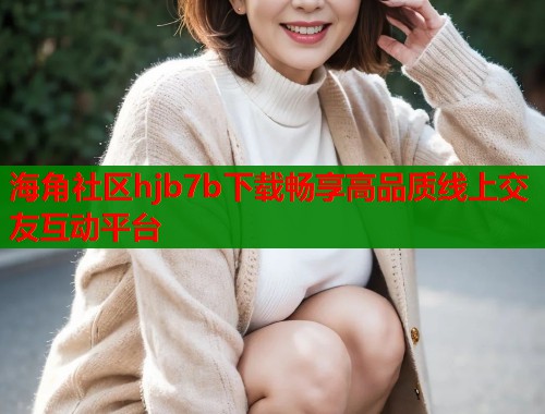 海角社区hjb7b下载畅享高品质线上交友互动平台  第1张