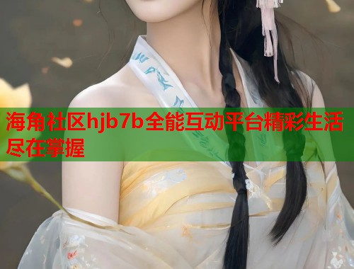 海角社区hjb7b全能互动平台精彩生活尽在掌握  第2张