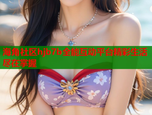 海角社区hjb7b全能互动平台精彩生活尽在掌握  第1张