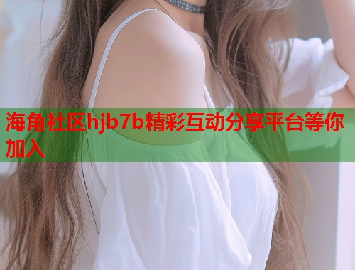 海角社区hjb7b精彩互动分享平台等你加入  第1张
