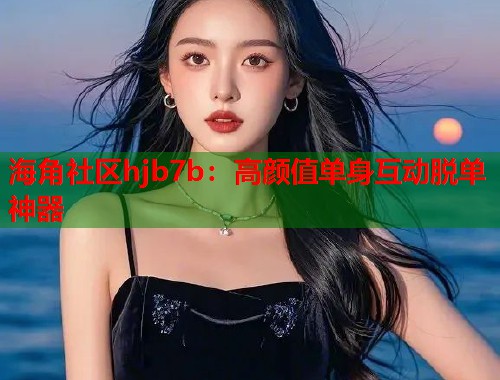海角社区hjb7b：高颜值单身互动脱单神器  第1张