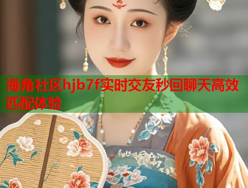 海角社区hjb7f实时交友秒回聊天高效匹配体验  第2张