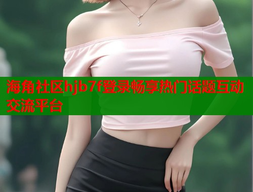 海角社区hjb7f登录畅享热门话题互动交流平台  第1张