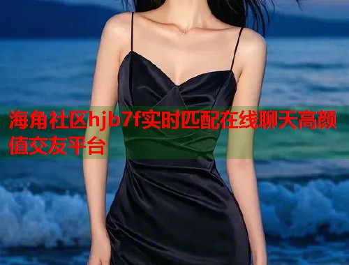 海角社区hjb7f实时匹配在线聊天高颜值交友平台  第1张