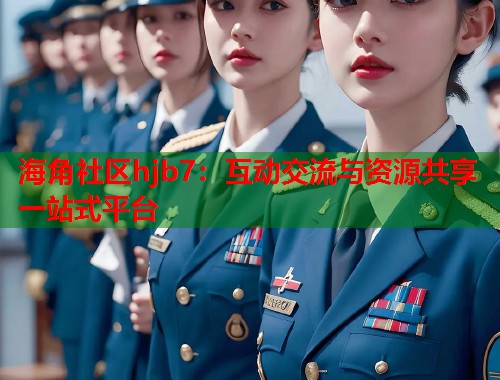 海角社区hjb7：互动交流与资源共享一站式平台  第1张