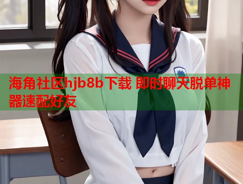 海角社区hjb8b下载 即时聊天脱单神器速配好友  第1张
